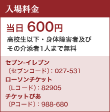 入場料金　前売 500円　当日600円　高校生以下・身体障害者及びその介添者1人まで無料