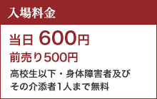 入場料金　前売 500円　当日600円　高校生以下・身体障害者及びその介添者1人まで無料